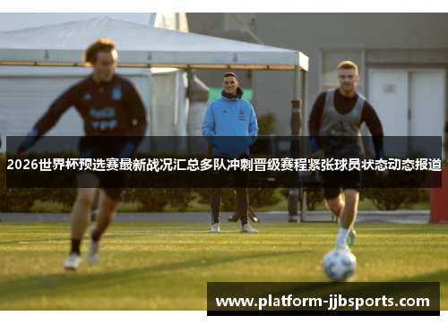 2026世界杯预选赛最新战况汇总多队冲刺晋级赛程紧张球员状态动态报道 2026世界杯预选赛最新战况汇总多队冲刺晋级赛程紧张球员状态动态报道