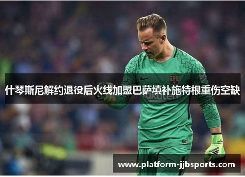 什琴斯尼解约退役后火线加盟巴萨填补施特根重伤空缺 什琴斯尼解约退役后火线加盟巴萨填补施特根重伤空缺