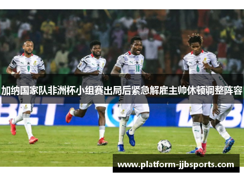 加纳国家队非洲杯小组赛出局后紧急解雇主帅休顿调整阵容 加纳国家队非洲杯小组赛出局后紧急解雇主帅休顿调整阵容