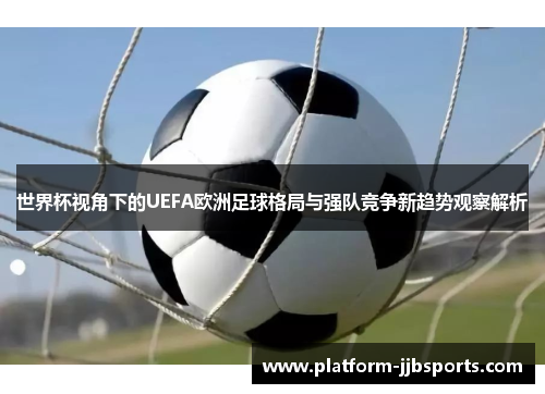 世界杯视角下的UEFA欧洲足球格局与强队竞争新趋势观察解析