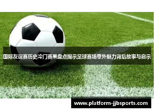 国际友谊赛历史冷门赛果盘点揭示足球赛场意外魅力背后故事与启示