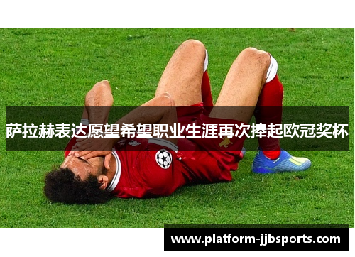 萨拉赫表达愿望希望职业生涯再次捧起欧冠奖杯 萨拉赫表达愿望希望职业生涯再次捧起欧冠奖杯